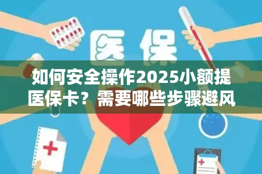 如何安全操作2025小额提医保卡？需要哪些步骤避风险？